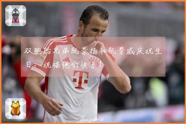 双胞胎兄弟阮景扬和阮景威庆祝生日，祝福他们快乐！