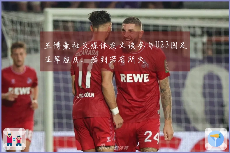 王博豪社交媒体发文谈参与U23国足亚军经历：感到若有所失
