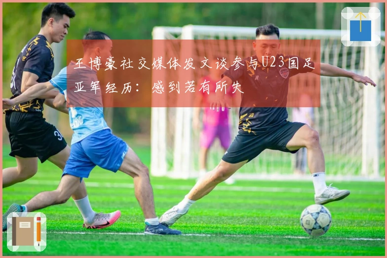 王博豪社交媒体发文谈参与U23国足亚军经历：感到若有所失