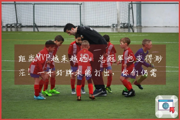 距离MVP越来越远，总冠军也变得渺茫！一手好牌未能打出，你们仍需成长。