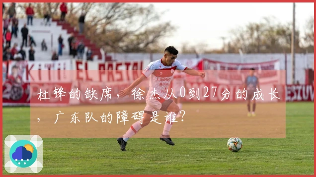 杜锋的缺席，徐杰从0到27分的成长，广东队的障碍是谁？