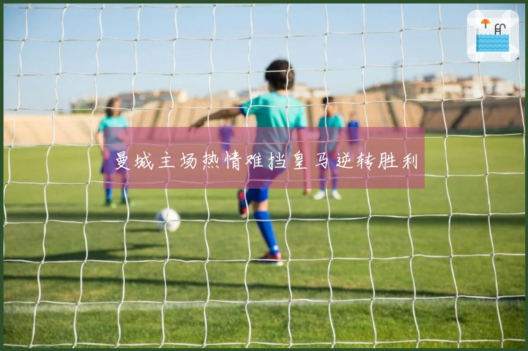 曼城主场热情难挡皇马逆转胜利