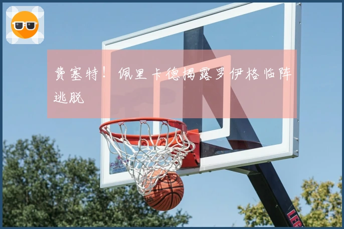 费塞特！佩里卡德揭露罗伊格临阵逃脱