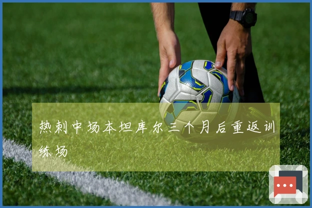 热刺中场本坦库尔三个月后重返训练场
