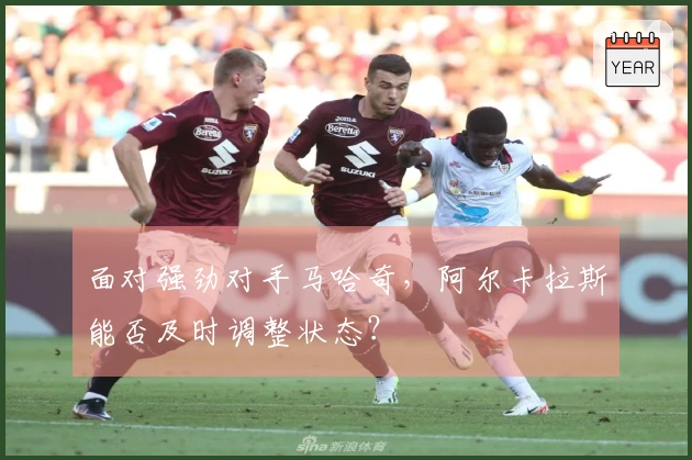 面对强劲对手马哈奇，阿尔卡拉斯能否及时调整状态？