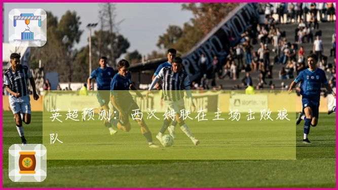 英超预测：西汉姆联在主场击败狼队