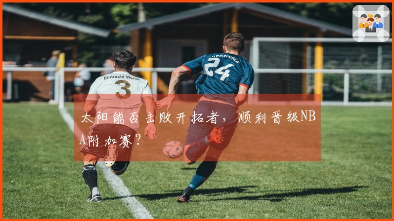 太阳能否击败开拓者，顺利晋级NBA附加赛？