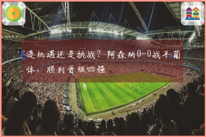 是机遇还是挑战？阿森纳0-0战平葡体，顺利晋级四强
