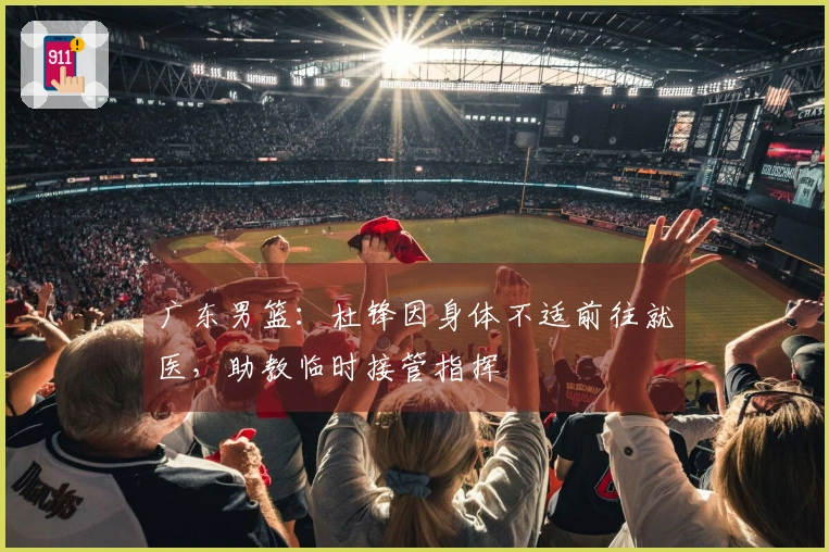 广东男篮：杜锋因身体不适前往就医，助教临时接管指挥