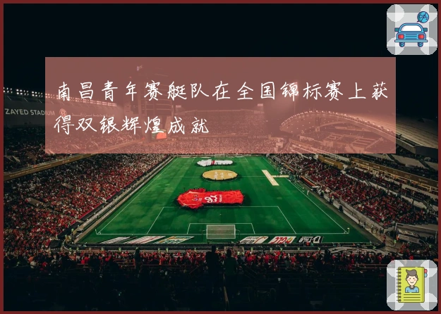 南昌青年赛艇队在全国锦标赛上获得双银辉煌成就