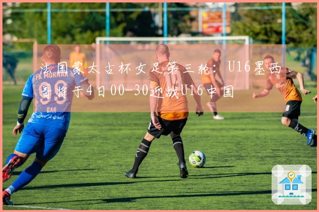 法国蒙太古杯女足第三轮：U16墨西哥将于4日00-30迎战U16中国