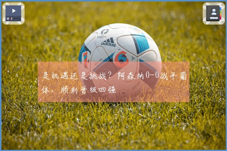 是机遇还是挑战？阿森纳0-0战平葡体，顺利晋级四强