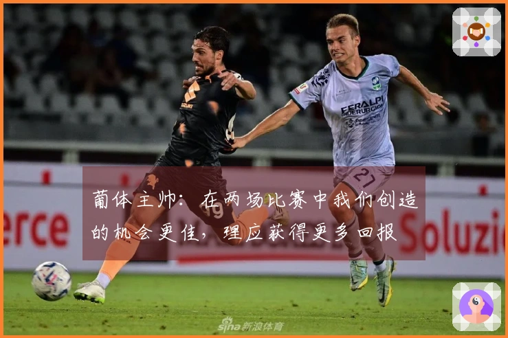 葡体主帅：在两场比赛中我们创造的机会更佳，理应获得更多回报