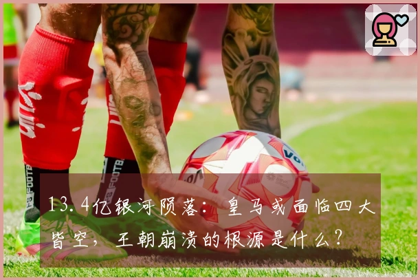 13.4亿银河陨落：皇马或面临四大皆空，王朝崩溃的根源是什么？