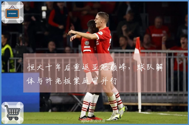 恒大十年后重返亚冠巅峰，球队解体与许老板案庭审并行
