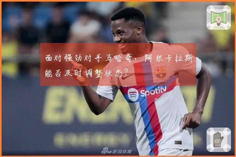 面对强劲对手马哈奇，阿尔卡拉斯能否及时调整状态？
