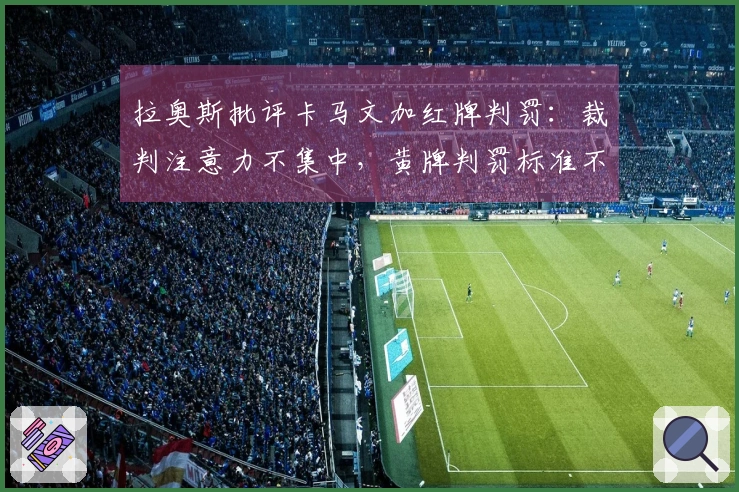 拉奥斯批评卡马文加红牌判罚：裁判注意力不集中，黄牌判罚标准不公