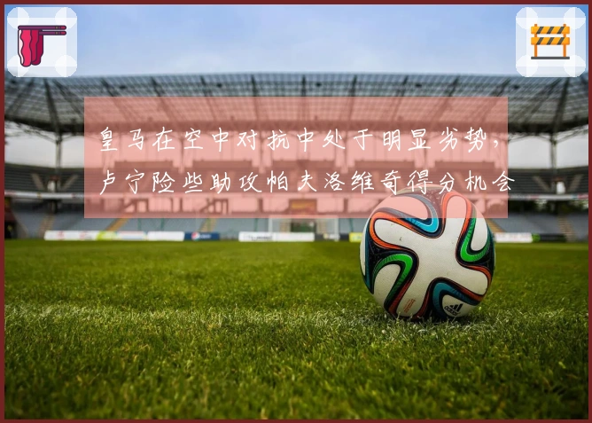 皇马在空中对抗中处于明显劣势，卢宁险些助攻帕夫洛维奇得分机会