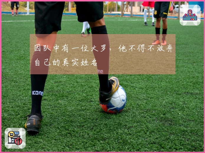 因队中有一位大罗，他不得不放弃自己的真实姓名