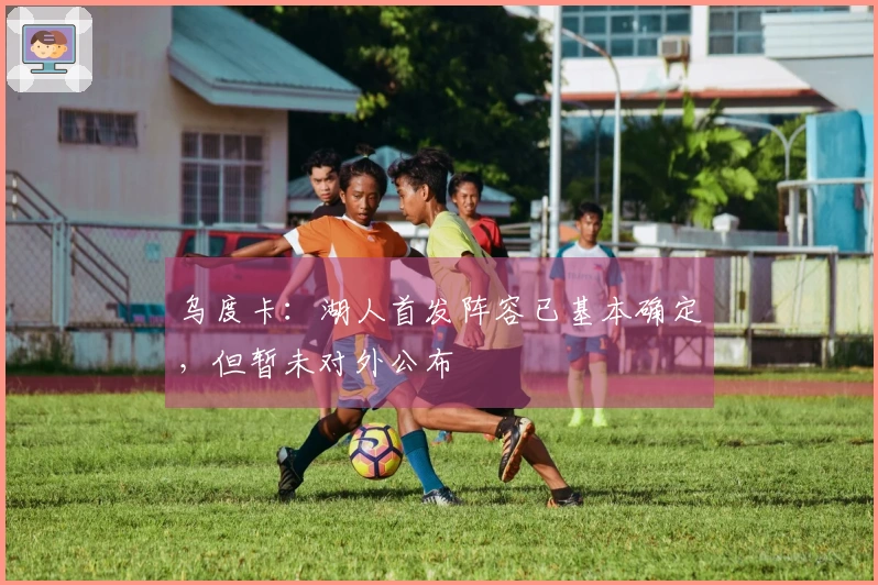 乌度卡：湖人首发阵容已基本确定，但暂未对外公布