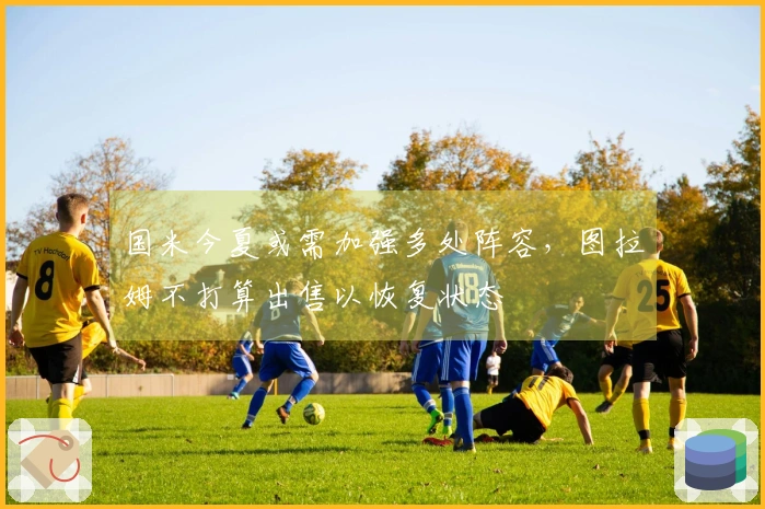国米今夏或需加强多处阵容，图拉姆不打算出售以恢复状态
