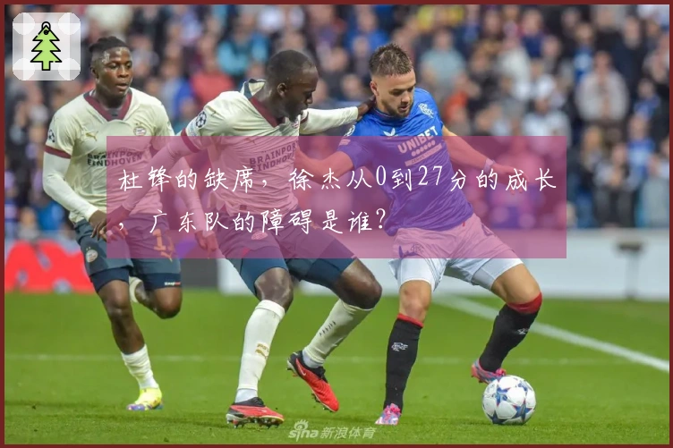 杜锋的缺席，徐杰从0到27分的成长，广东队的障碍是谁？
