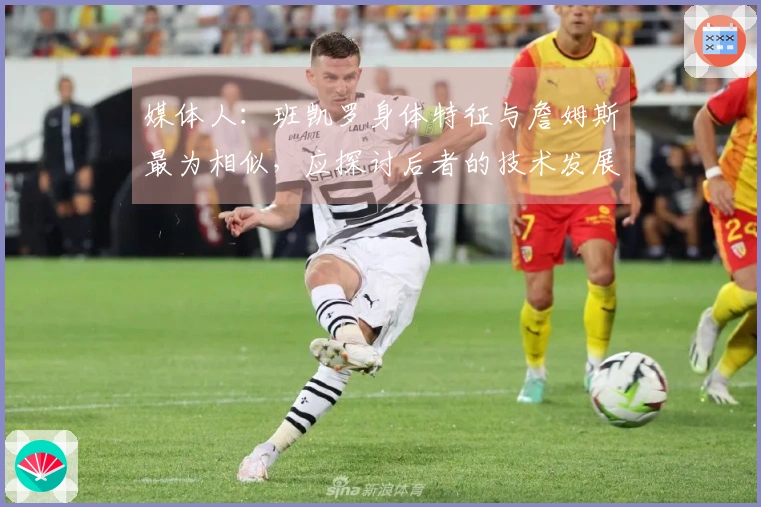 媒体人：班凯罗身体特征与詹姆斯最为相似，应探讨后者的技术发展历程