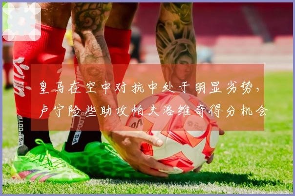 皇马在空中对抗中处于明显劣势，卢宁险些助攻帕夫洛维奇得分机会