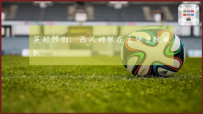 英超预测：西汉姆联在主场击败狼队