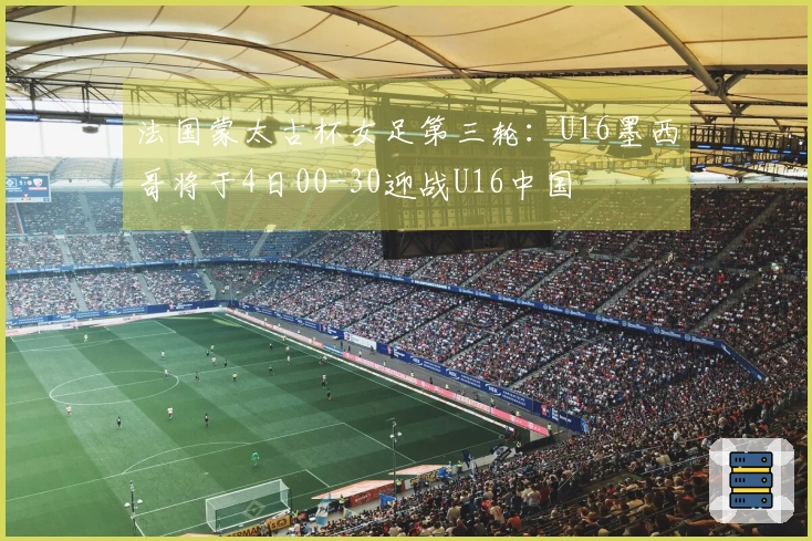 法国蒙太古杯女足第三轮：U16墨西哥将于4日00-30迎战U16中国