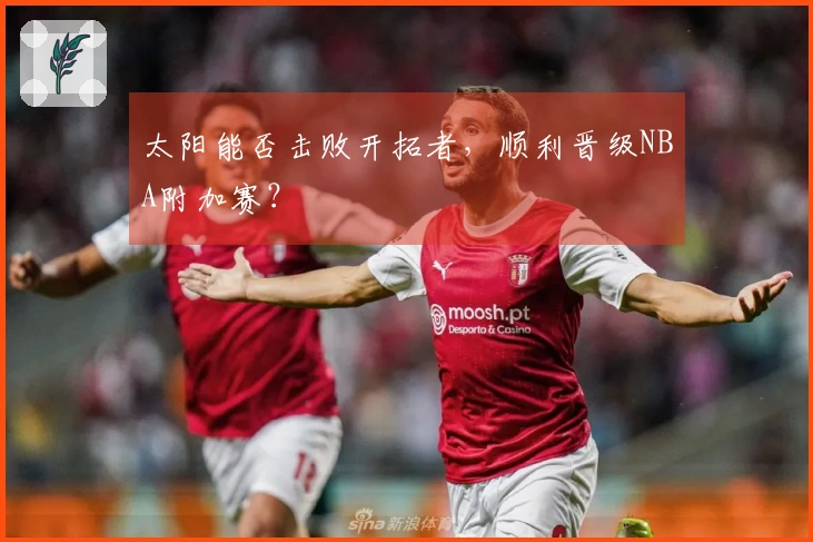 太阳能否击败开拓者，顺利晋级NBA附加赛？