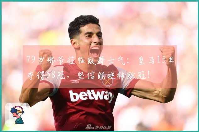 79岁佛爷莅临鼓舞士气：皇马15年夺得58冠，坚信能逆转欧冠！
